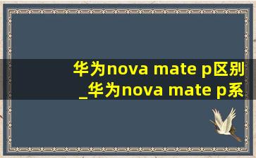 华为nova mate p区别_华为nova mate p系列区别